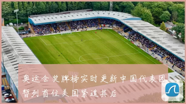 奥运会奖牌榜实时更新中国代表团暂列首位美国紧追其后