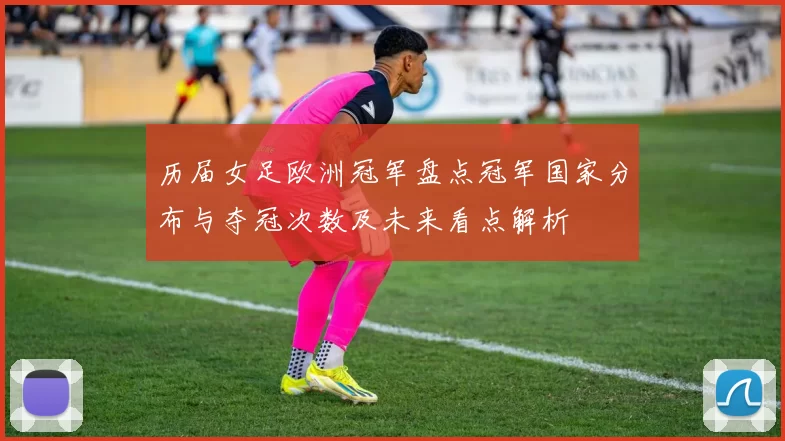 历届女足欧洲冠军盘点冠军国家分布与夺冠次数及未来看点解析