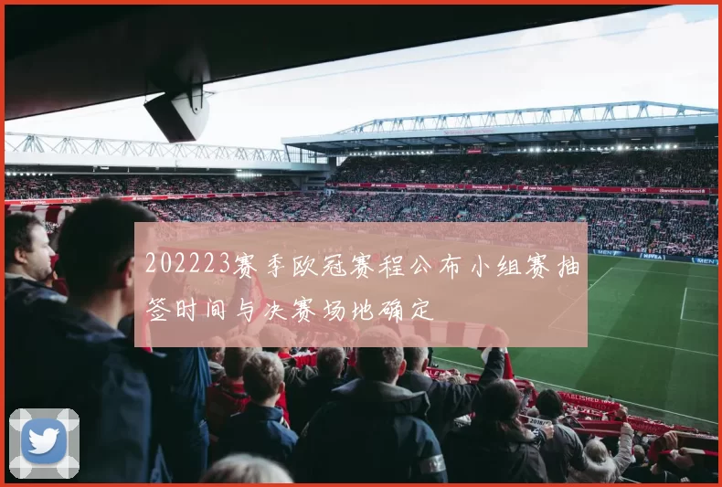 202223赛季欧冠赛程公布小组赛抽签时间与决赛场地确定