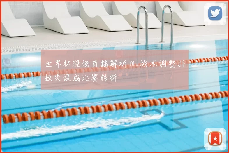 世界杯现场直播解析 ml战术调整扑救失误成比赛转折