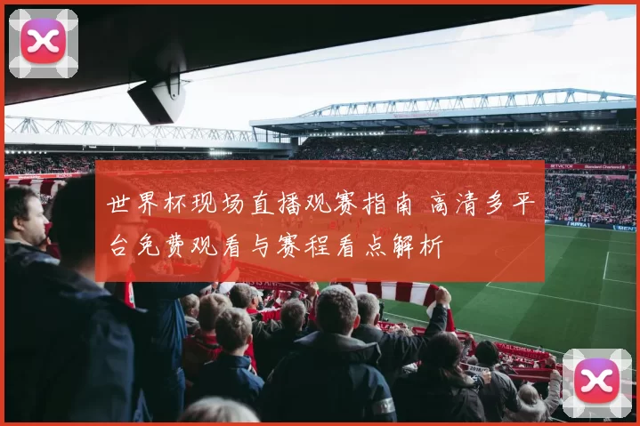 世界杯现场直播观赛指南 高清多平台免费观看与赛程看点解析