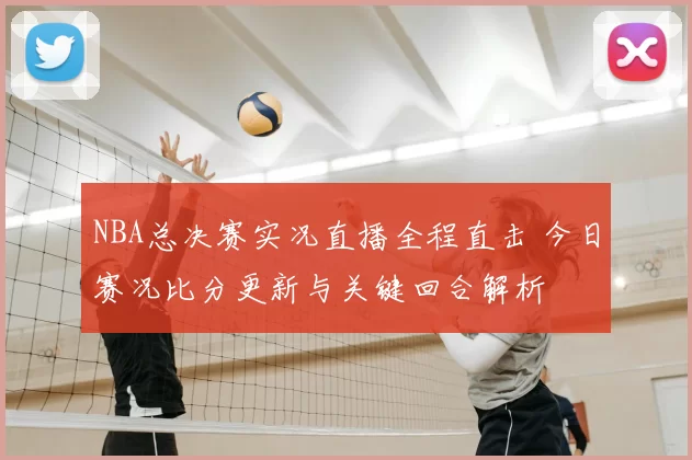 NBA总决赛实况直播全程直击 今日赛况比分更新与关键回合解析