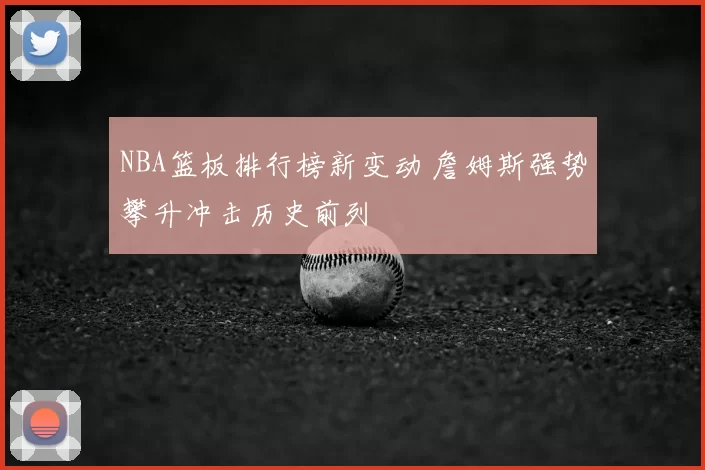 NBA篮板排行榜新变动 詹姆斯强势攀升冲击历史前列