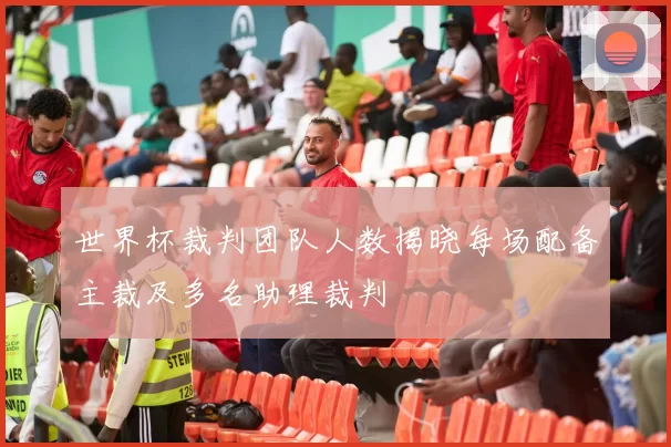 世界杯裁判团队人数揭晓每场配备主裁及多名助理裁判