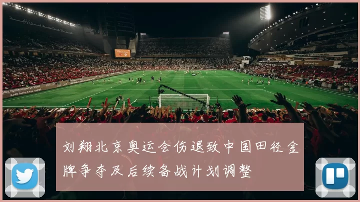 刘翔北京奥运会伤退致中国田径金牌争夺及后续备战计划调整