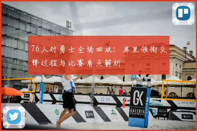 76人对勇士全场回放：库里领衔交锋过程与比赛看点解析