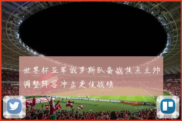 世界杯亚军俄罗斯队备战焦点主帅调整阵容冲击更佳战绩