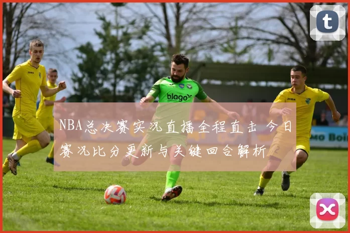 NBA总决赛实况直播全程直击 今日赛况比分更新与关键回合解析
