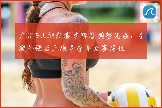 广州队CBA新赛季阵容调整完成，引援补强后卫线争夺季后赛席位