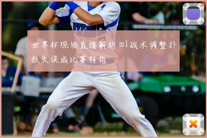 世界杯现场直播解析 ml战术调整扑救失误成比赛转折