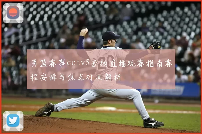 男篮赛事cctv5套线直播观赛指南赛程安排与焦点对决解析