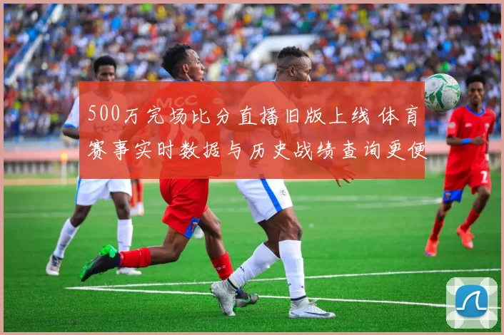 500万完场比分直播旧版上线 体育赛事实时数据与历史战绩查询更便捷