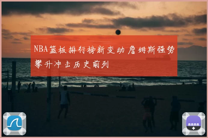 NBA篮板排行榜新变动 詹姆斯强势攀升冲击历史前列