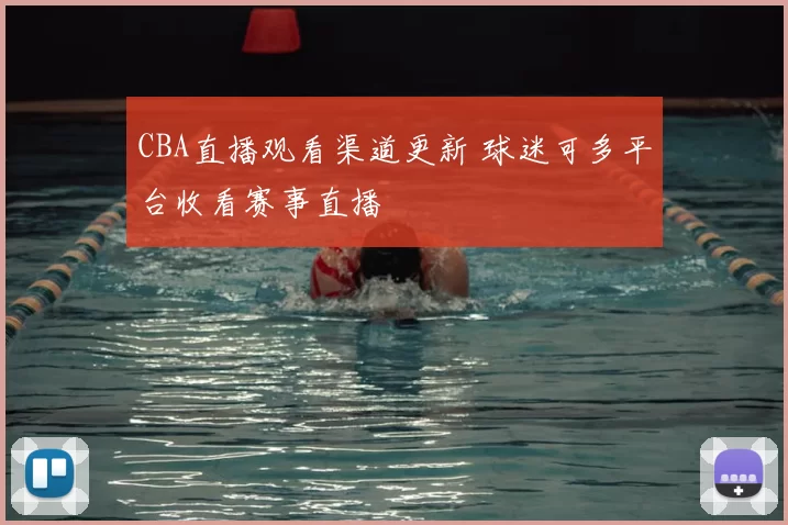 CBA直播观看渠道更新 球迷可多平台收看赛事直播