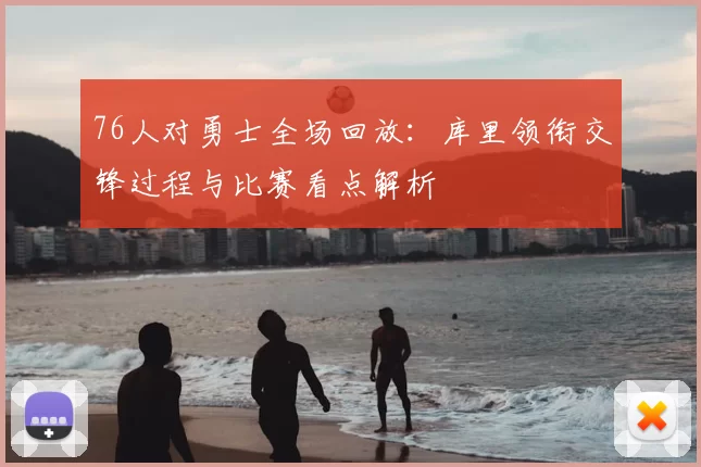 76人对勇士全场回放：库里领衔交锋过程与比赛看点解析