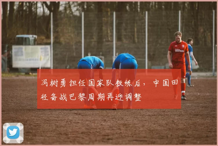 冯树勇担任国家队教练后，中国田径备战巴黎周期再迎调整