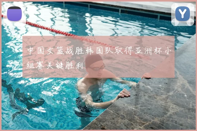 中国女篮战胜韩国队取得亚洲杯小组赛关键胜利