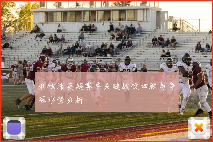 利物浦英超赛季关键战役回顾与争冠形势分析