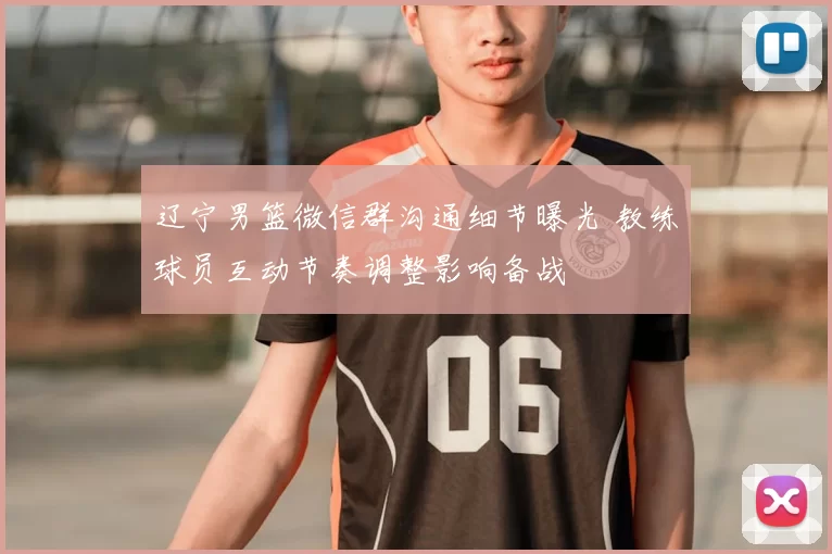 辽宁男篮微信群沟通细节曝光 教练球员互动节奏调整影响备战