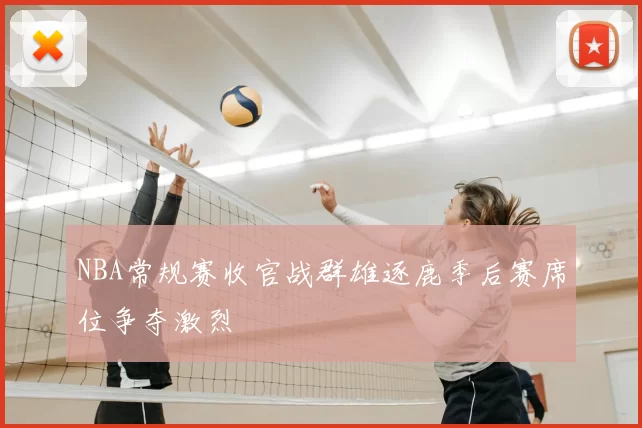 NBA常规赛收官战群雄逐鹿季后赛席位争夺激烈