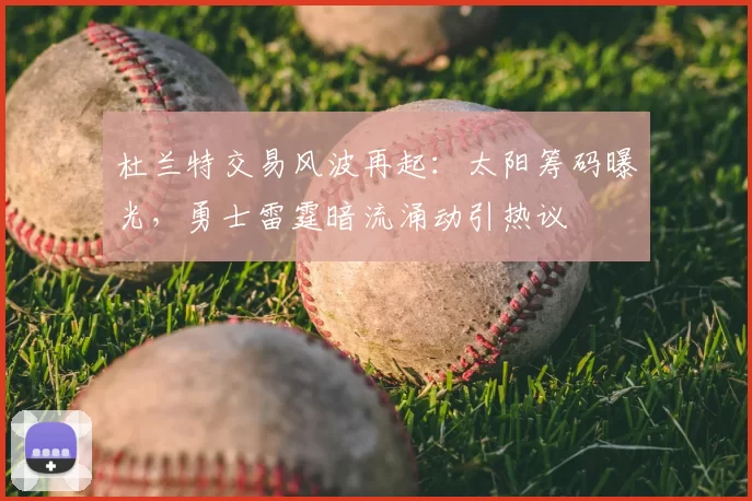 杜兰特交易风波再起:太阳筹码曝光,勇士雷霆暗流涌动引热议