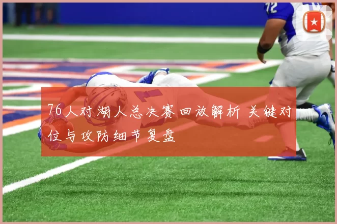 76人对湖人总决赛回放解析 关键对位与攻防细节复盘