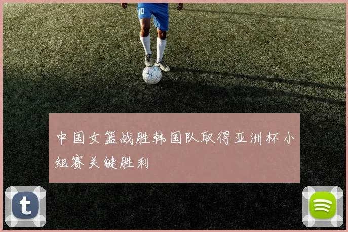 中国女篮战胜韩国队取得亚洲杯小组赛关键胜利