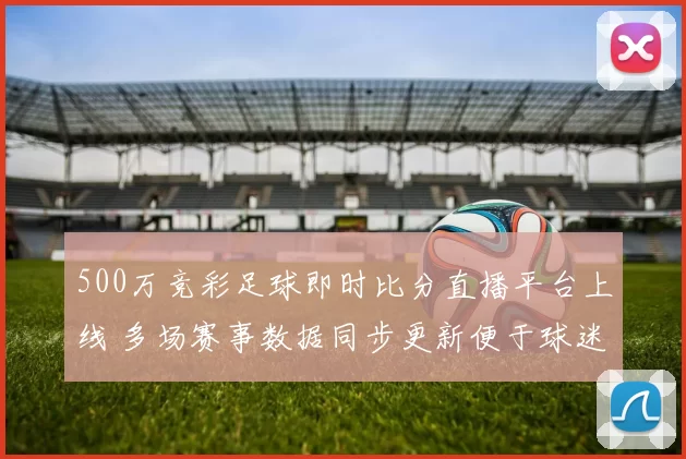 500万竞彩足球即时比分直播平台上线 多场赛事数据同步更新便于球迷追踪比分