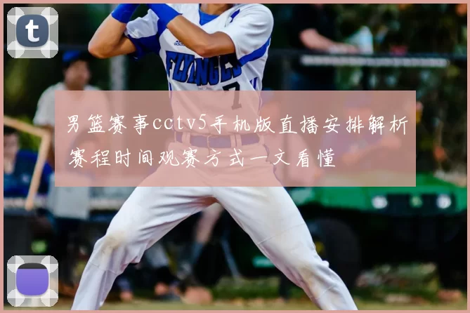 男篮赛事cctv5手机版直播安排解析 赛程时间观赛方式一文看懂