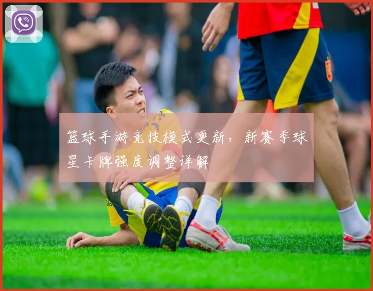 篮球手游竞技模式更新，新赛季球星卡牌强度调整详解