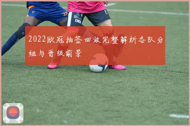 2022欧冠抽签回放完整解析各队分组与晋级前景