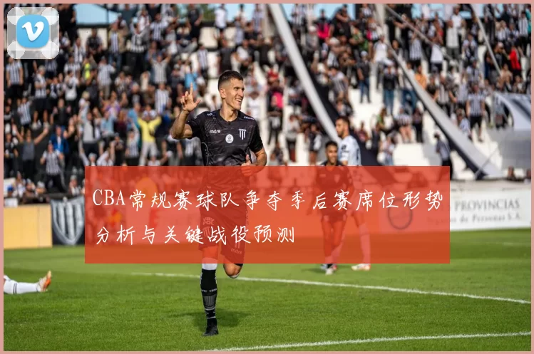 CBA常规赛球队争夺季后赛席位形势分析与关键战役预测