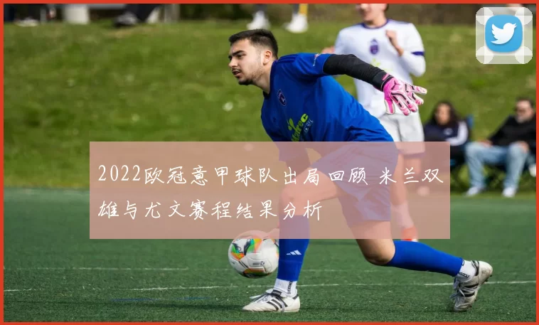 2022欧冠意甲球队出局回顾 米兰双雄与尤文赛程结果分析