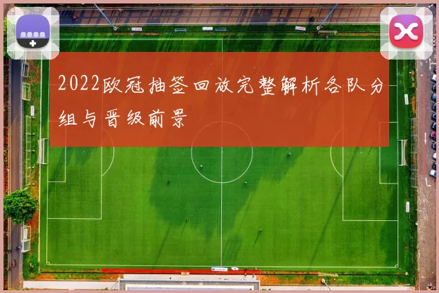 2022欧冠抽签回放完整解析各队分组与晋级前景