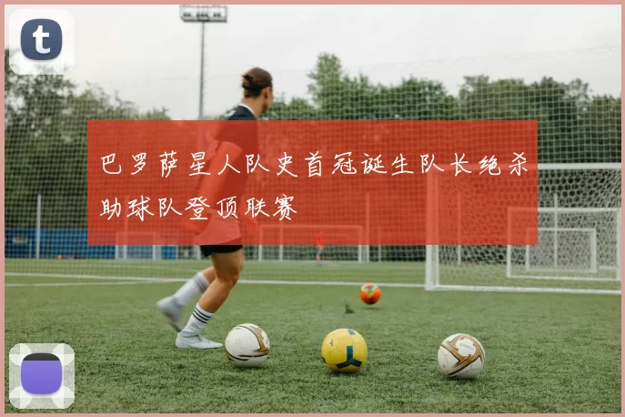 巴罗萨星人队史首冠诞生队长绝杀助球队登顶联赛