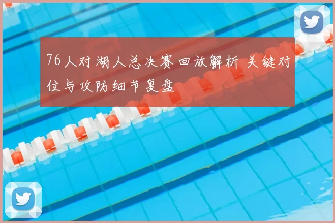 76人对湖人总决赛回放解析 关键对位与攻防细节复盘