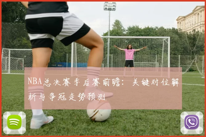 NBA总决赛季后赛前瞻：关键对位解析与争冠走势预测