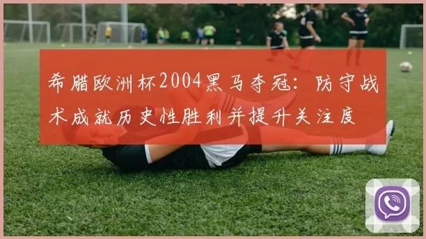 希腊欧洲杯2004黑马夺冠：防守战术成就历史性胜利并提升关注度