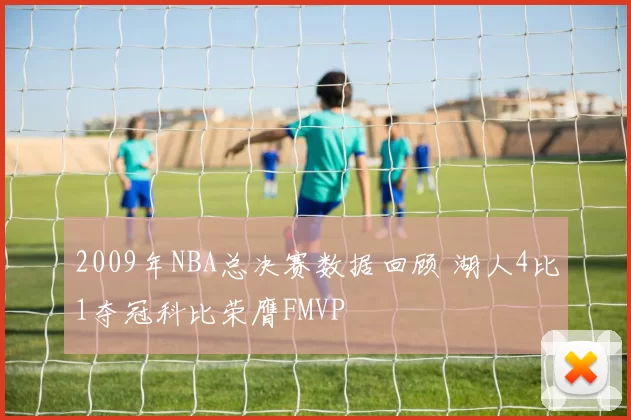 2009年NBA总决赛数据回顾 湖人4比1夺冠科比荣膺FMVP