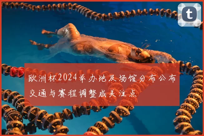 欧洲杯2024举办地及场馆分布公布交通与赛程调整成关注点