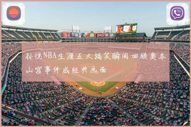 孙悦NBA生涯五大搞笑瞬间回顾奥本山宫事件成经典画面