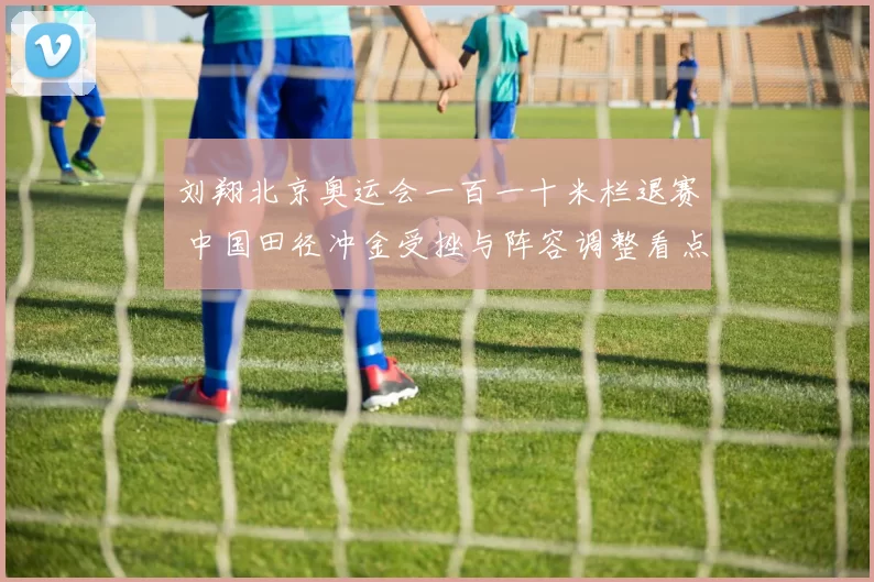 刘翔北京奥运会一百一十米栏退赛 中国田径冲金受挫与阵容调整看点