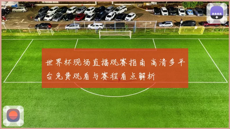 世界杯现场直播观赛指南 高清多平台免费观看与赛程看点解析