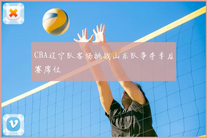 CBA辽宁队客场挑战山东队争夺季后赛席位