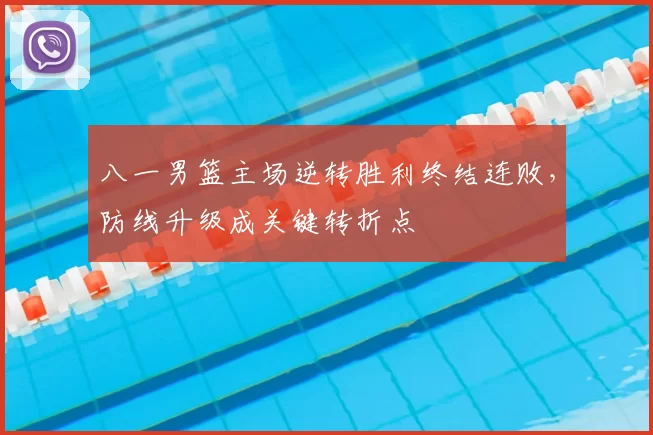 八一男篮主场逆转胜利终结连败,防线升级成关键转折点