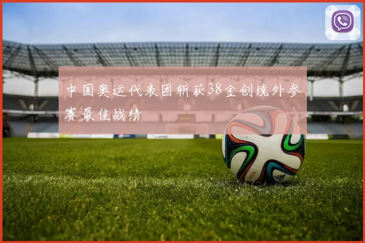 中国奥运代表团斩获38金创境外参赛最佳战绩