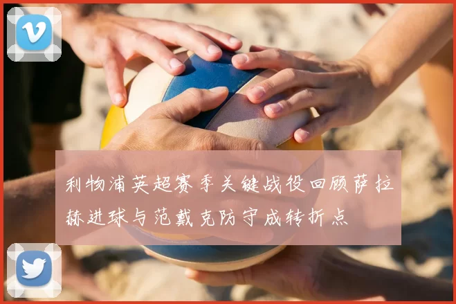 利物浦英超赛季关键战役回顾萨拉赫进球与范戴克防守成转折点