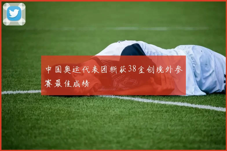 中国奥运代表团斩获38金创境外参赛最佳成绩