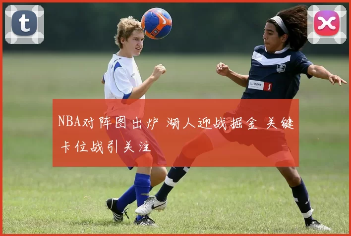 NBA对阵图出炉 湖人迎战掘金 关键卡位战引关注