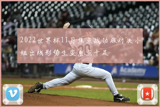 2022世界杯11月焦点战劲旅对决小组出线形势生变看点十足